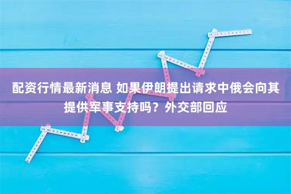 配资行情最新消息 如果伊朗提出请求中俄会向其提供军事支持吗？外交部回应