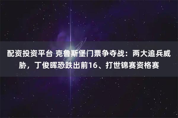 配资投资平台 克鲁斯堡门票争夺战:两大追兵威胁,丁俊晖恐跌出前16、打世锦赛资格赛