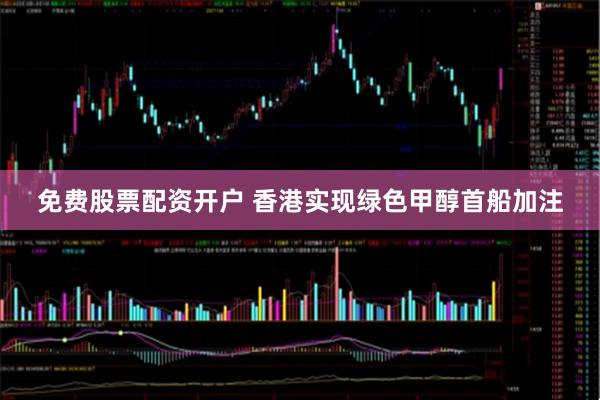 免费股票配资开户 香港实现绿色甲醇首船加注