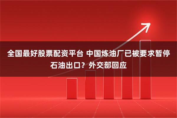 全国最好股票配资平台 中国炼油厂已被要求暂停石油出口？外交部回应
