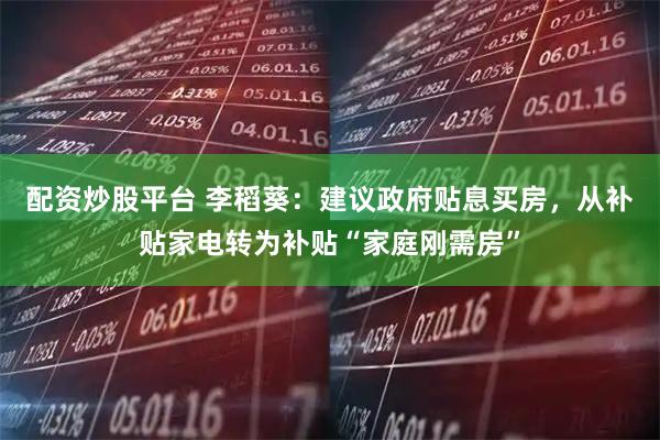 配资炒股平台 李稻葵:建议政府贴息买房,从补贴家电转为补贴“家庭刚需房”