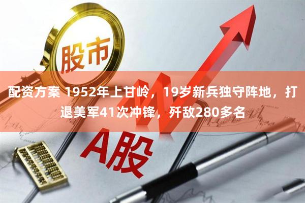 配资方案 1952年上甘岭，19岁新兵独守阵地，打退美军41次冲锋，歼敌280多名