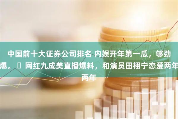 中国前十大证券公司排名 内娱开年第一瓜，够劲爆。 ​网红九成美直播爆料，和演员田栩宁恋爱两年