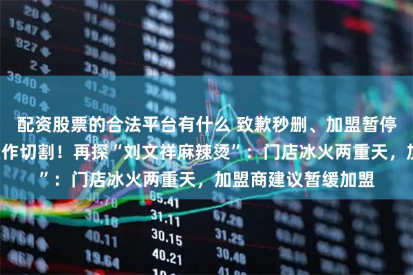配资股票的合法平台有什么 致歉秒删、加盟暂停、连“紫薯精”都在作切割！再探“刘文祥麻辣烫”：门店冰火两重天，加盟商建议暂缓加盟