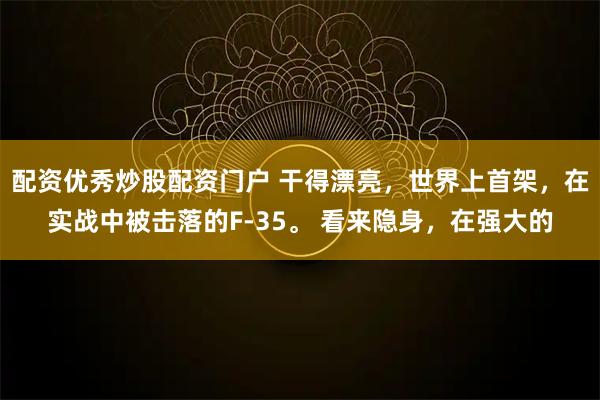 配资优秀炒股配资门户 干得漂亮，世界上首架，在实战中被击落的F-35。 看来隐身，在强大的