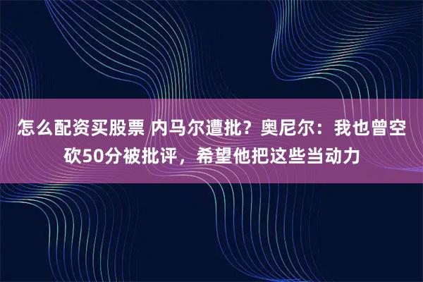 怎么配资买股票 内马尔遭批?奥尼尔:我也曾空砍50分被批评,希望他把这些当动力