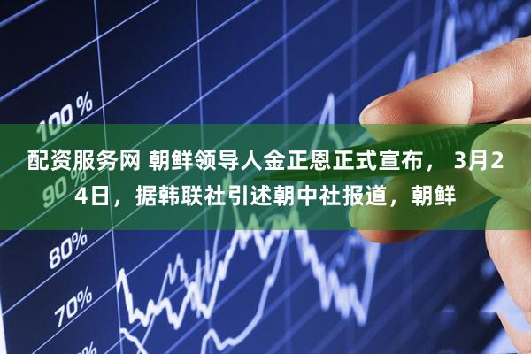 配资服务网 朝鲜领导人金正恩正式宣布, 3月24日,据韩联社引述朝中社报道,朝鲜