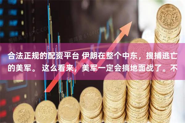 合法正规的配资平台 伊朗在整个中东，搜捕逃亡的美军。 这么看来，美军一定会搞地面战了。不