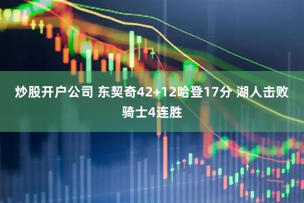 炒股开户公司 东契奇42+12哈登17分 湖人击败骑士4连胜