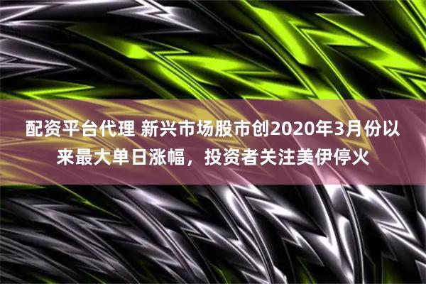 配资平台代理 新兴市场股市创2020年3月份以来最大单日涨幅，投资者关注美伊停火