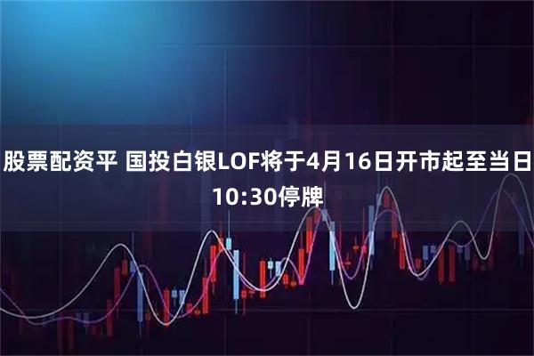 股票配资平 国投白银LOF将于4月16日开市起至当日10:30停牌