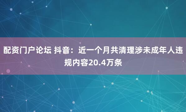 配资门户论坛 抖音：近一个月共清理涉未成年人违规内容20.4万条