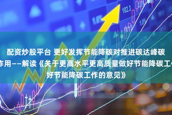 配资炒股平台 更好发挥节能降碳对推进碳达峰碳中和支撑作用——解读《关于更高水平更高质量做好节能降碳工作的意见》