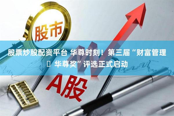 股票炒股配资平台 华尊时刻！第三届“财富管理・华尊奖”评选正式启动