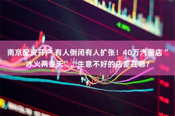 南京配资开户 有人倒闭有人扩张！40万汽服店“冰火两重天”，生意不好的店差在哪？