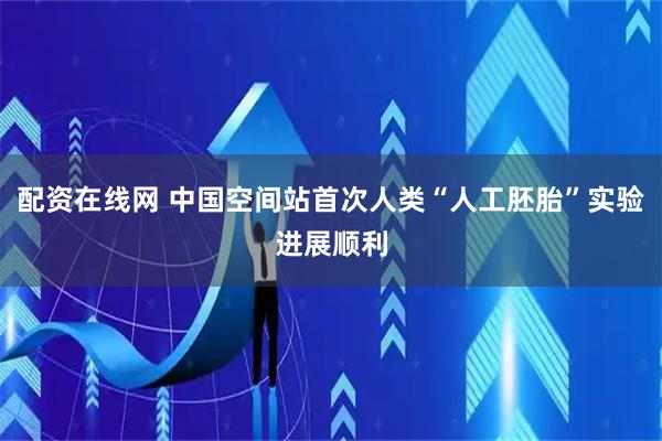 配资在线网 中国空间站首次人类“人工胚胎”实验进展顺利