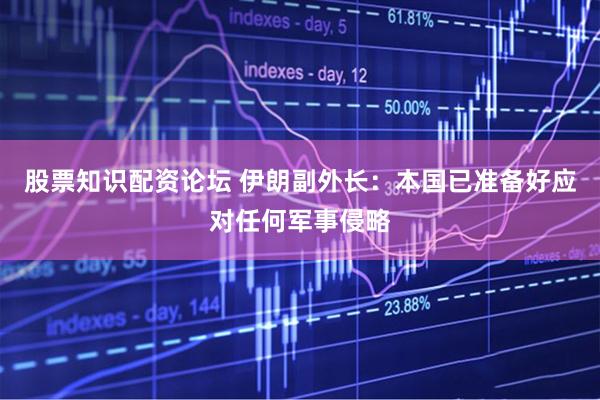 股票知识配资论坛 伊朗副外长：本国已准备好应对任何军事侵略