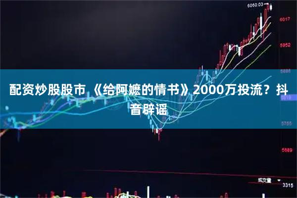 配资炒股股市 《给阿嬷的情书》2000万投流？抖音辟谣