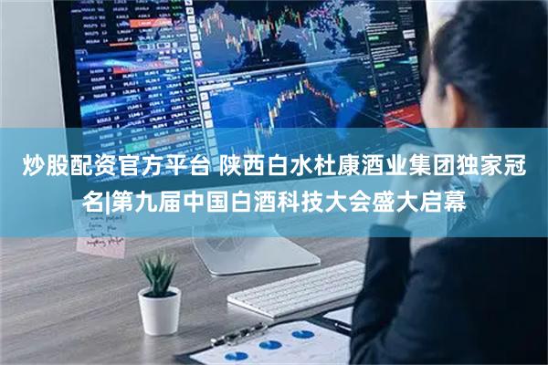 炒股配资官方平台 陕西白水杜康酒业集团独家冠名|第九届中国白酒科技大会盛大启幕