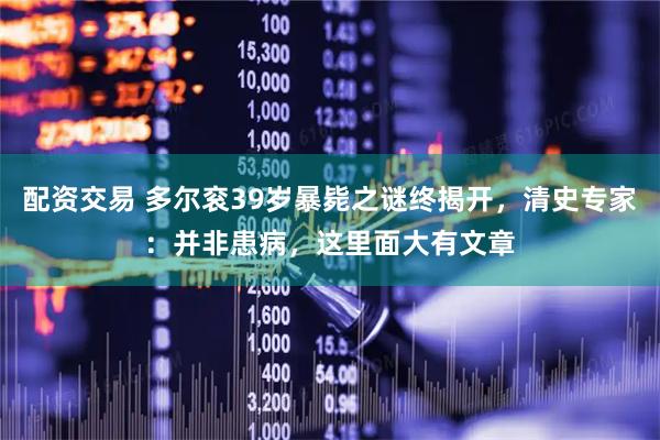 配资交易 多尔衮39岁暴毙之谜终揭开，清史专家：并非患病，这里面大有文章