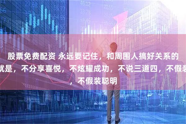 股票免费配资 永远要记住，和周围人搞好关系的秘诀就是，不分享喜悦，不炫耀成功，不说三道四，不假装聪明