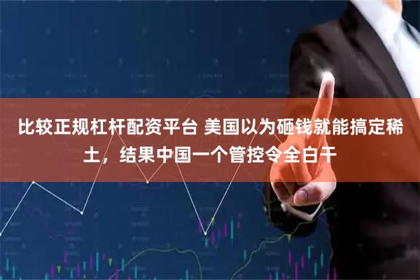 比较正规杠杆配资平台 美国以为砸钱就能搞定稀土，结果中国一个管控令全白干