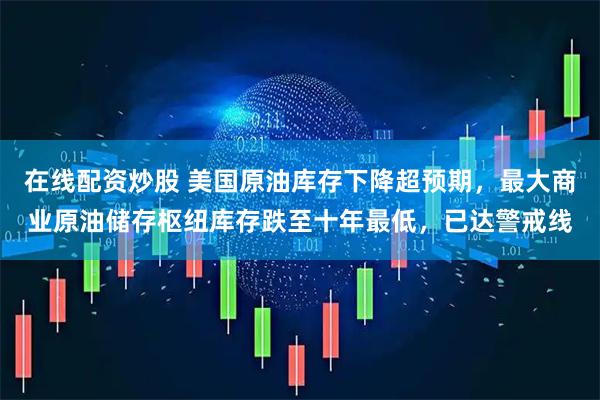 在线配资炒股 美国原油库存下降超预期，最大商业原油储存枢纽库存跌至十年最低，已达警戒线