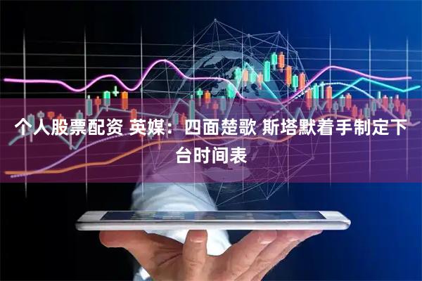 个人股票配资 英媒：四面楚歌 斯塔默着手制定下台时间表