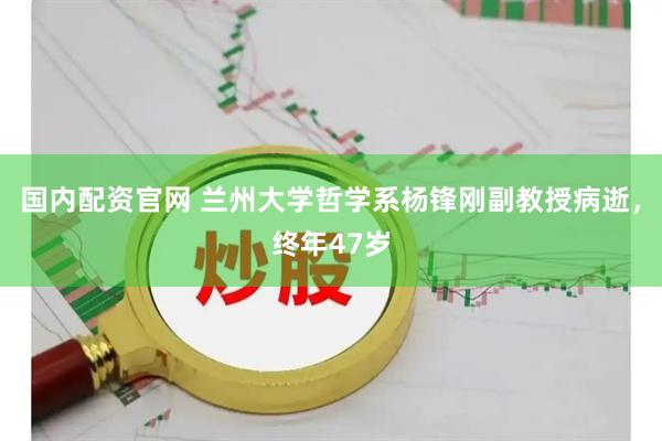 国内配资官网 兰州大学哲学系杨锋刚副教授病逝，终年47岁