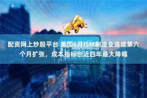 配资网上炒股平台 美国6月ISM制造业连续第六个月扩张，成本指标创近四年最大降幅