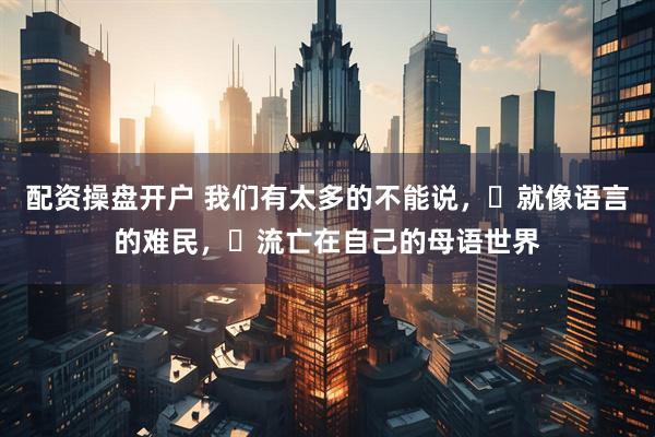配资操盘开户 我们有太多的不能说，​就像语言的难民，​流亡在自己的母语世界