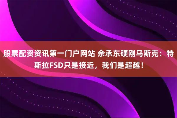 股票配资资讯第一门户网站 余承东硬刚马斯克:特斯拉FSD只是接近,我们是超越!