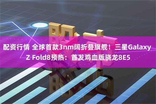 配资行情 全球首款3nm阔折叠旗舰！三星Galaxy Z Fold8预热：首发鸡血版骁龙8E5