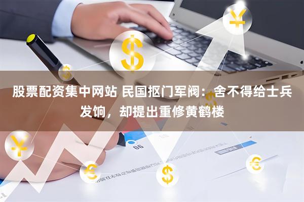 股票配资集中网站 民国抠门军阀：舍不得给士兵发饷，却提出重修黄鹤楼