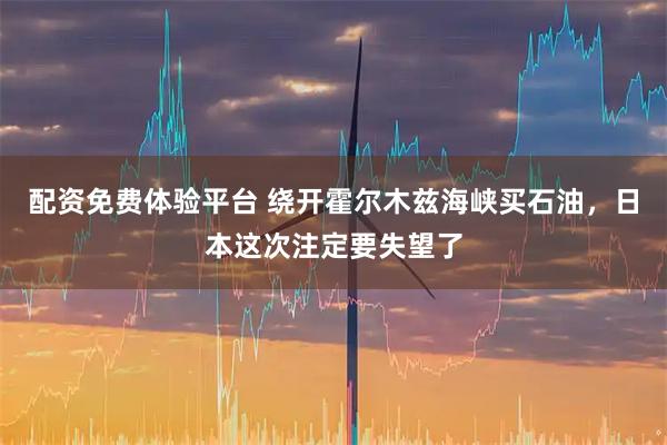 配资免费体验平台 绕开霍尔木兹海峡买石油，日本这次注定要失望了