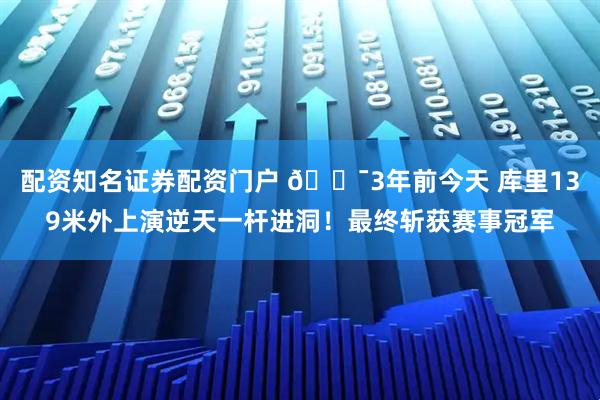配资知名证券配资门户 🎯3年前今天 库里139米外上演逆天一杆进洞！最终斩获赛事冠军