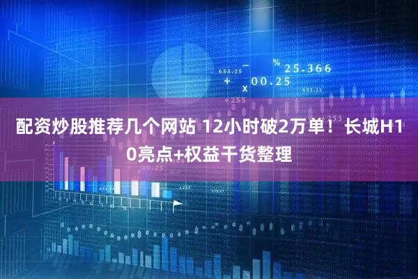 配资炒股推荐几个网站 12小时破2万单！长城H10亮点+权益干货整理