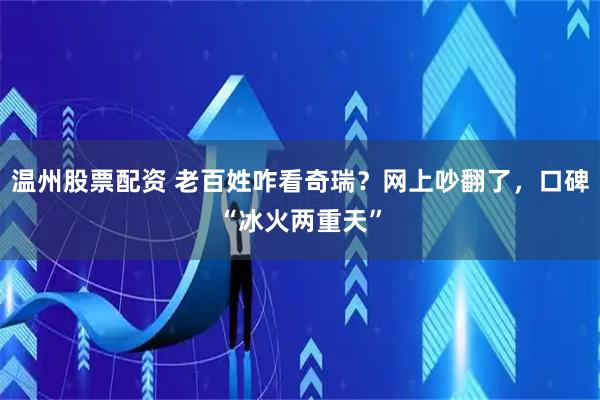 温州股票配资 老百姓咋看奇瑞？网上吵翻了，口碑“冰火两重天”