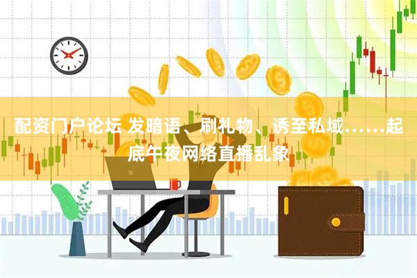 配资门户论坛 发暗语、刷礼物、诱至私域……起底午夜网络直播乱象