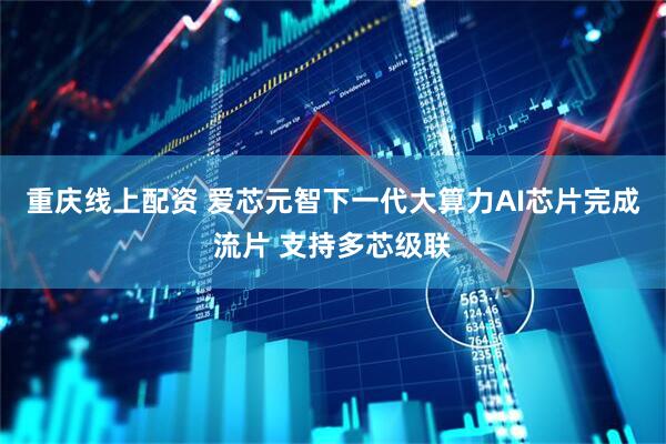 重庆线上配资 爱芯元智下一代大算力AI芯片完成流片 支持多芯级联