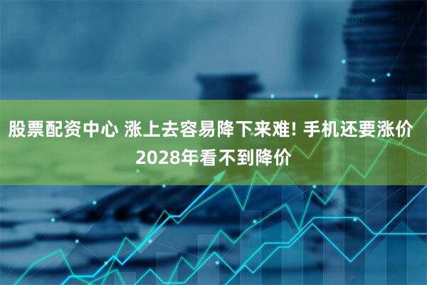股票配资中心 涨上去容易降下来难! 手机还要涨价 2028年看不到降价
