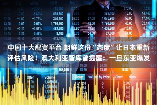 中国十大配资平台 朝鲜这份“态度”让日本重新评估风险！澳大利亚智库曾提醒：一旦东亚爆发
